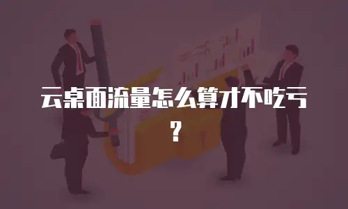 云桌面流量怎么算才不吃亏？