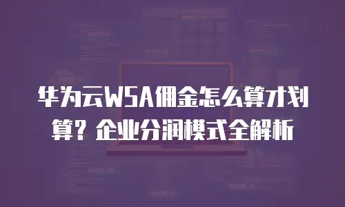 华为云WSA佣金怎么算才划算？企业分润模式全解析