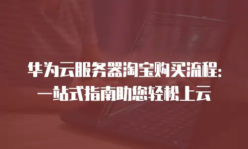 华为云服务器淘宝购买流程：一站式指南助您轻松上云