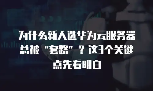 为什么新人选华为云服务器总被&ldquo;套路&rdquo;？这3个关键点先看明白