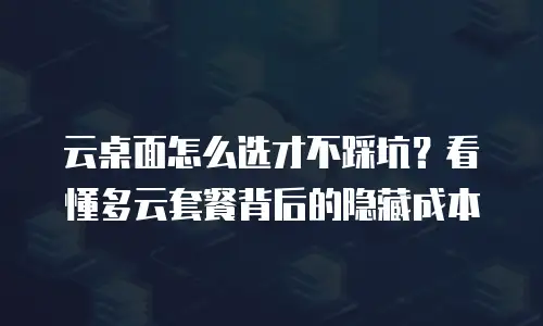 云桌面怎么选才不踩坑？看懂多云套餐背后的隐藏成本