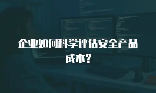 企业如何科学评估安全产品成本？