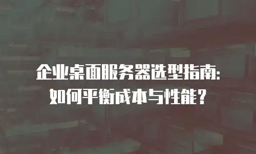 企业桌面服务器选型指南：如何平衡成本与性能？