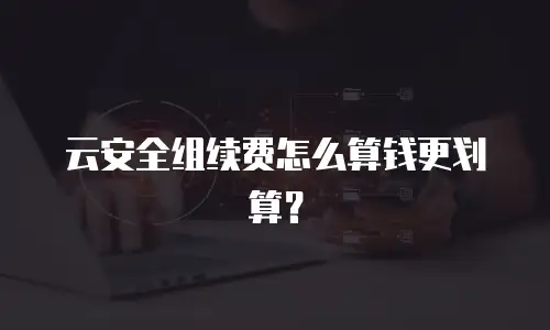 云安全组续费怎么算钱更划算？