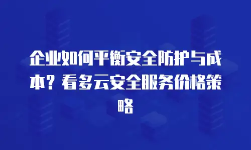 企业如何平衡安全防护与成本？看多云安全服务价格策略