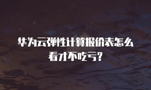 华为云弹性计算报价表怎么看才不吃亏？