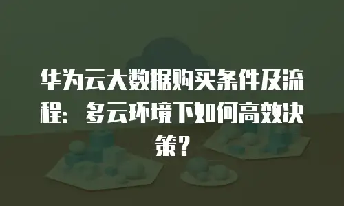 华为云大数据购买条件及流程：多云环境下如何高效决策？