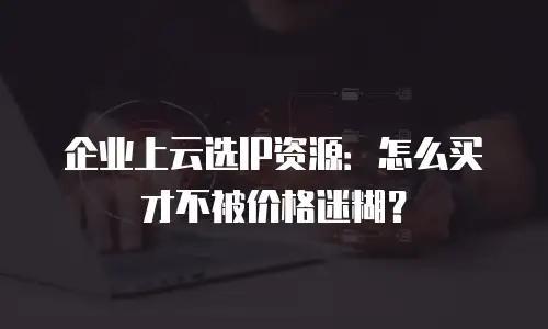 企业上云选IP资源：怎么买才不被价格迷糊？