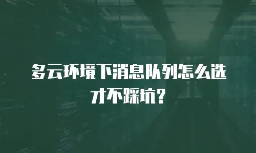 多云环境下消息队列怎么选才不踩坑？