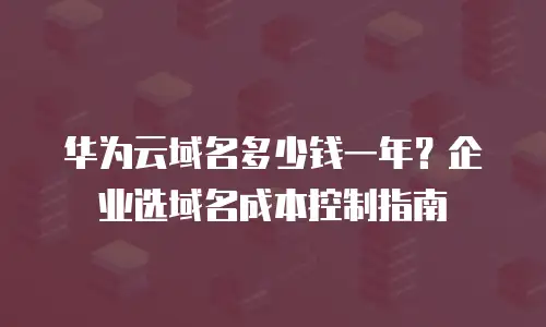 华为云域名多少钱一年？企业选域名成本控制指南