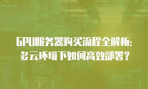 GPU服务器购买流程全解析：多云环境下如何高效部署？
