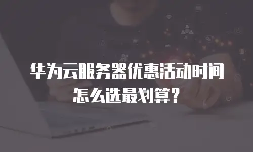 华为云服务器优惠活动时间怎么选最划算？