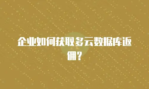 企业如何获取多云数据库返佣？
