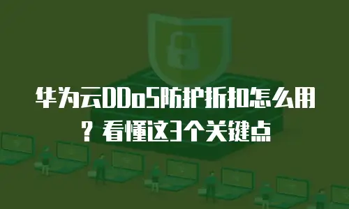华为云DDoS防护折扣怎么用？看懂这3个关键点