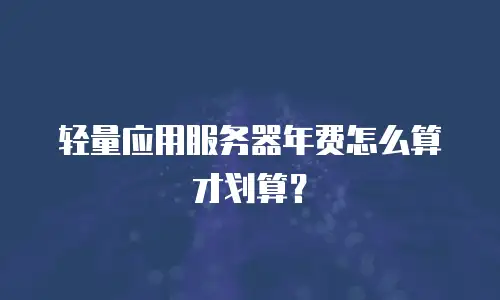 轻量应用服务器年费怎么算才划算？