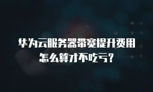 华为云服务器带宽提升费用怎么算才不吃亏？