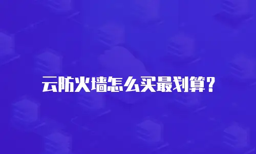 云防火墙怎么买最划算？