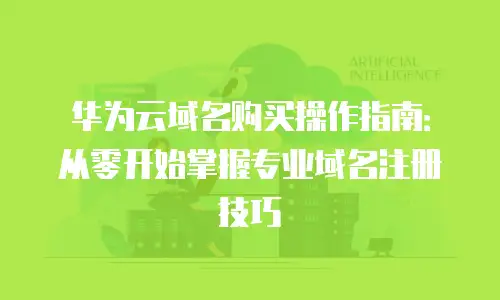 华为云域名购买操作指南：从零开始掌握专业域名注册技巧