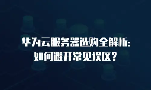 华为云服务器选购全解析：如何避开常见误区？