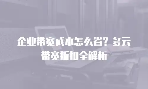 企业带宽成本怎么省？多云带宽折扣全解析