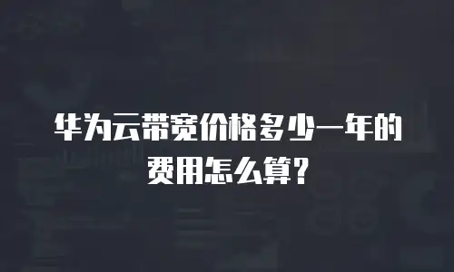 华为云带宽价格多少一年的费用怎么算？