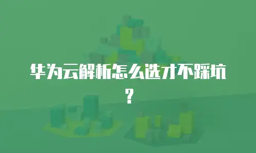 华为云解析怎么选才不踩坑？