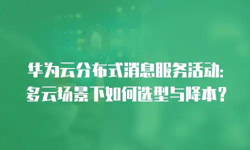 华为云分布式消息服务活动：多云场景下如何选型与降本？