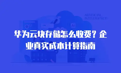 华为云块存储怎么收费？企业真实成本计算指南