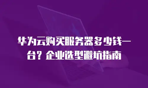 华为云购买服务器多少钱一台？企业选型避坑指南
