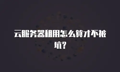 云服务器租用怎么算才不被坑？