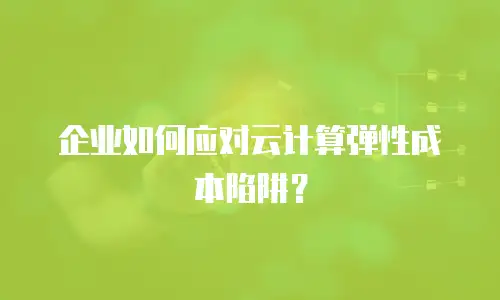 企业如何应对云计算弹性成本陷阱？