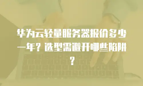 华为云轻量服务器报价多少一年？选型需避开哪些陷阱？