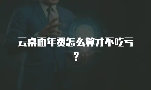 云桌面年费怎么算才不吃亏？