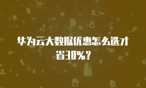 华为云大数据优惠怎么选才省30%？