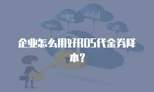 企业怎么用好RDS代金券降本？