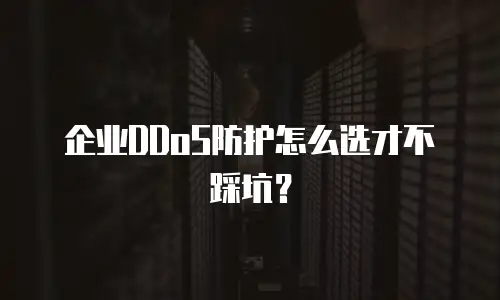 企业DDoS防护怎么选才不踩坑？