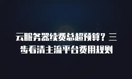 云服务器续费总超预算？三步看清主流平台费用规则