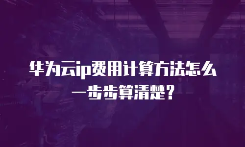 华为云ip费用计算方法怎么一步步算清楚？