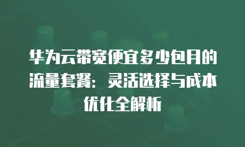华为云带宽便宜多少包月的流量套餐：灵活选择与成本优化全解析