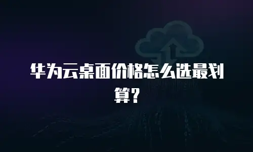华为云桌面价格怎么选最划算？