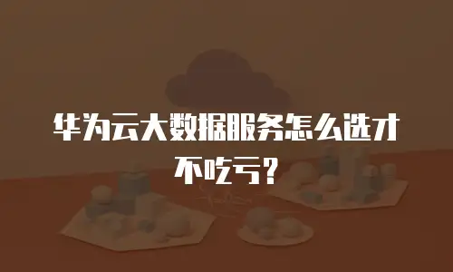 华为云大数据服务怎么选才不吃亏？