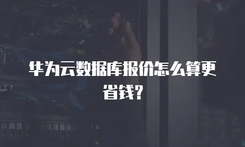 华为云数据库报价怎么算更省钱？