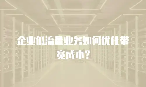 企业低流量业务如何优化带宽成本？