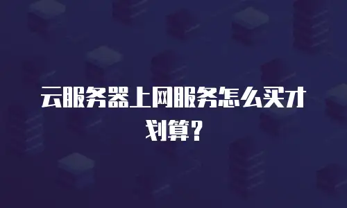 云服务器上网服务怎么买才划算？
