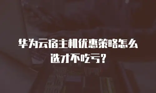 华为云宿主机优惠策略怎么选才不吃亏？