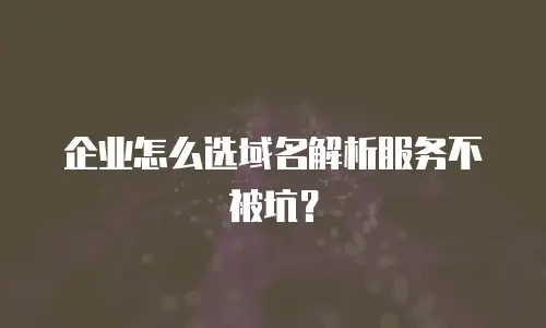 企业怎么选域名解析服务不被坑？