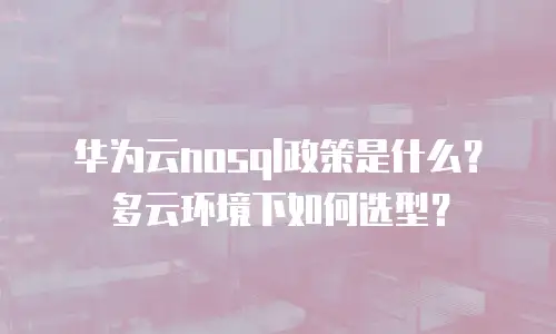 华为云nosql政策是什么？多云环境下如何选型？