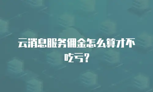 云消息服务佣金怎么算才不吃亏？