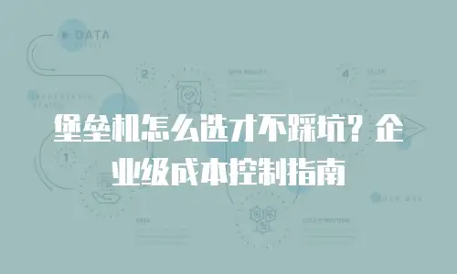 堡垒机怎么选才不踩坑？企业级成本控制指南