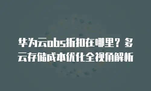 华为云obs折扣在哪里？多云存储成本优化全视角解析